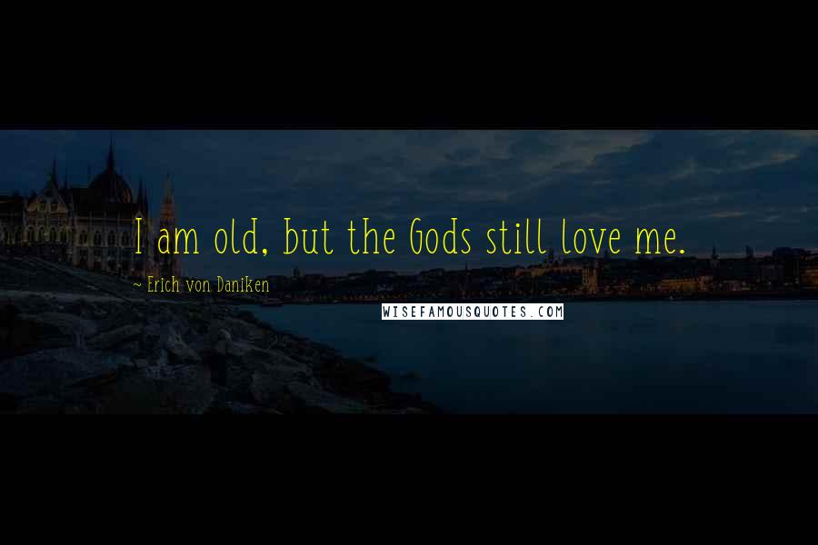 Erich Von Daniken Quotes: I am old, but the Gods still love me.