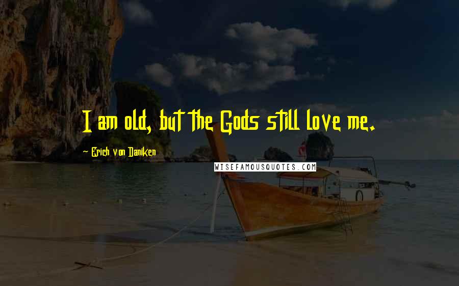 Erich Von Daniken Quotes: I am old, but the Gods still love me.