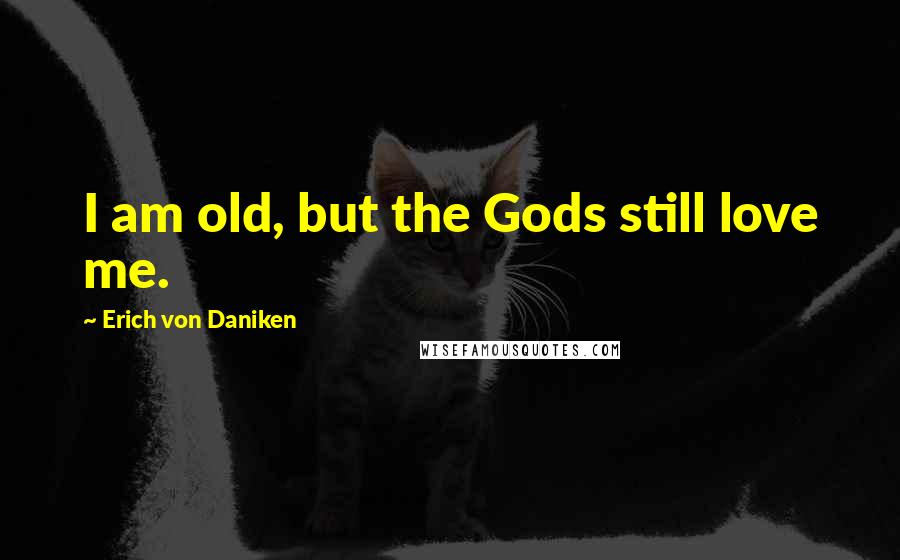 Erich Von Daniken Quotes: I am old, but the Gods still love me.