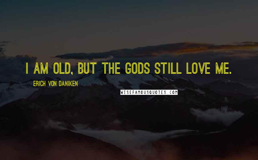 Erich Von Daniken Quotes: I am old, but the Gods still love me.