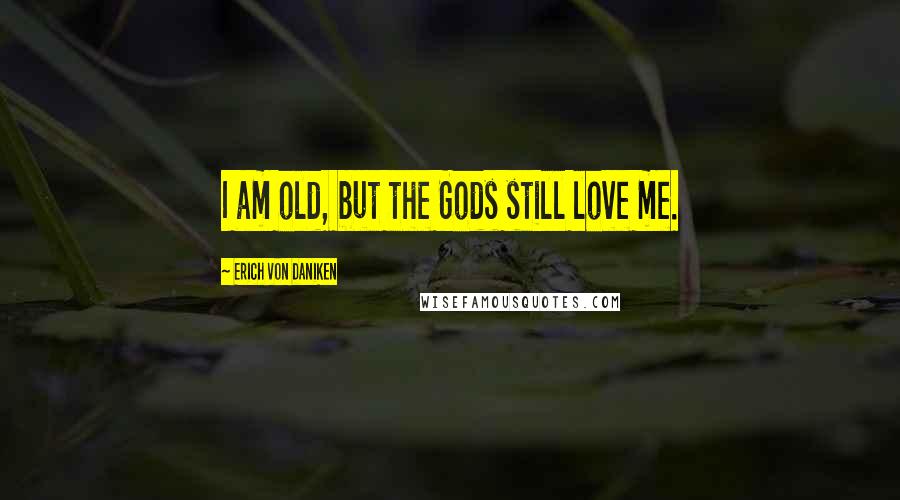 Erich Von Daniken Quotes: I am old, but the Gods still love me.