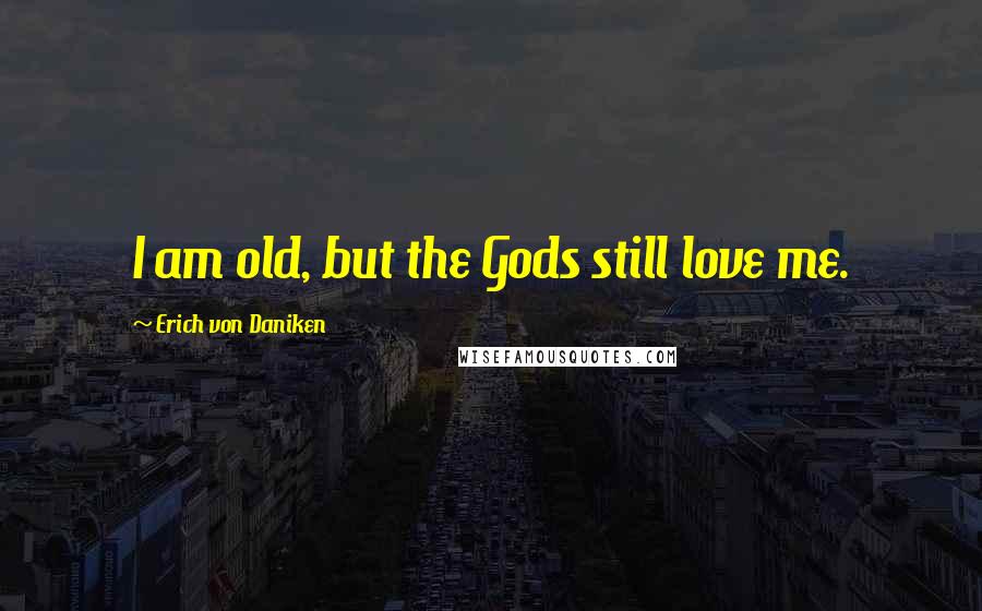 Erich Von Daniken Quotes: I am old, but the Gods still love me.