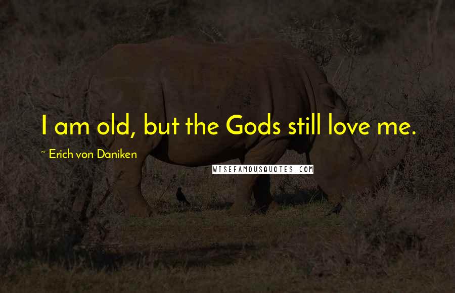 Erich Von Daniken Quotes: I am old, but the Gods still love me.