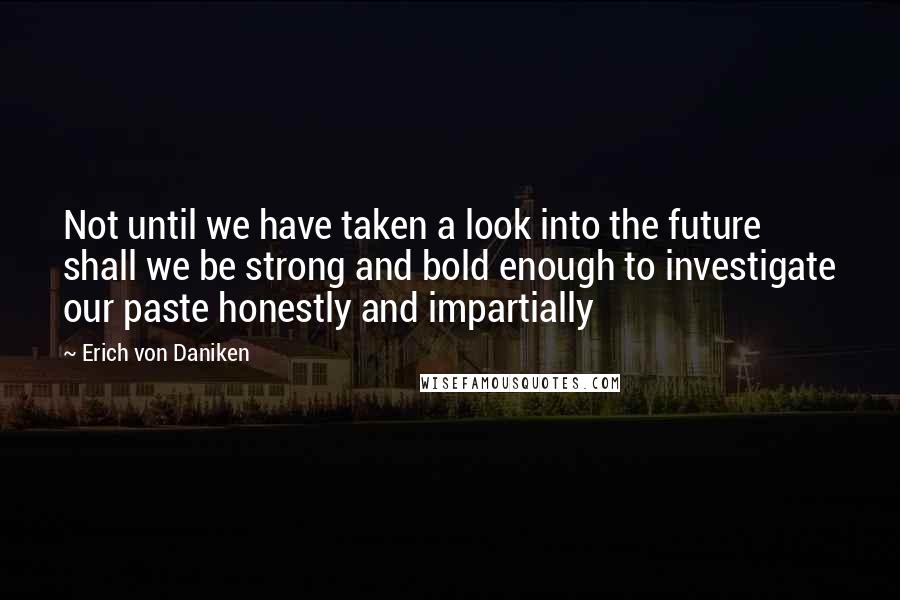 Erich Von Daniken Quotes: Not until we have taken a look into the future shall we be strong and bold enough to investigate our paste honestly and impartially