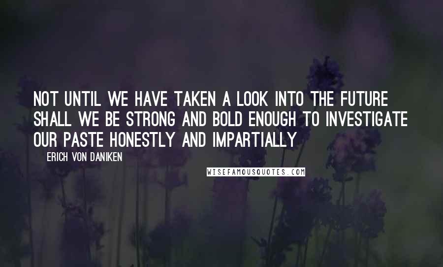 Erich Von Daniken Quotes: Not until we have taken a look into the future shall we be strong and bold enough to investigate our paste honestly and impartially