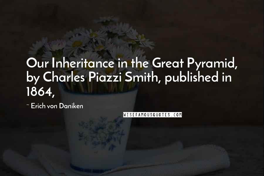 Erich Von Daniken Quotes: Our Inheritance in the Great Pyramid, by Charles Piazzi Smith, published in 1864,
