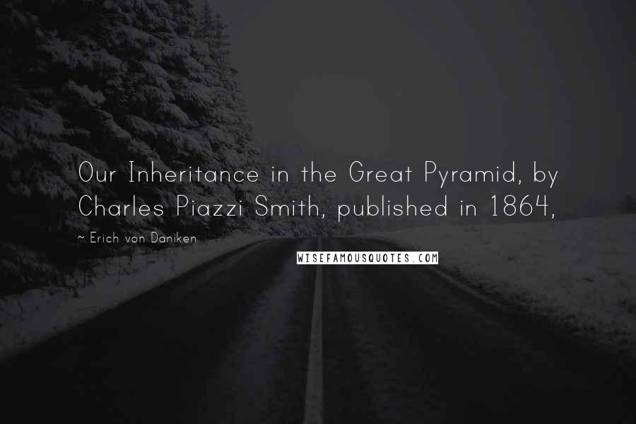 Erich Von Daniken Quotes: Our Inheritance in the Great Pyramid, by Charles Piazzi Smith, published in 1864,