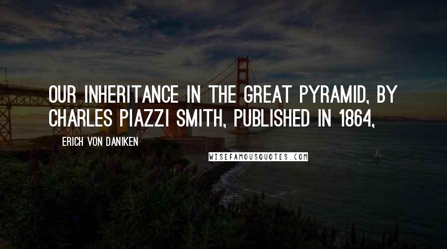 Erich Von Daniken Quotes: Our Inheritance in the Great Pyramid, by Charles Piazzi Smith, published in 1864,
