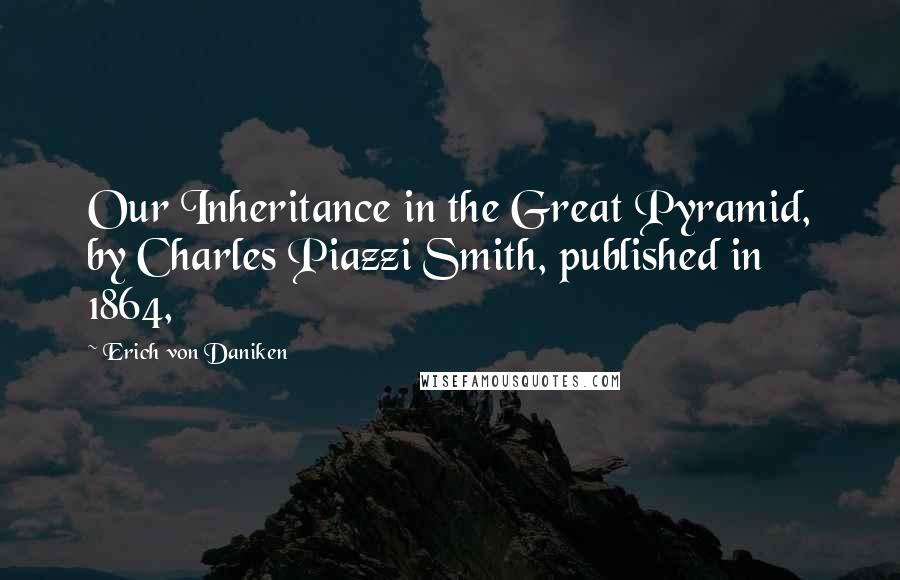 Erich Von Daniken Quotes: Our Inheritance in the Great Pyramid, by Charles Piazzi Smith, published in 1864,