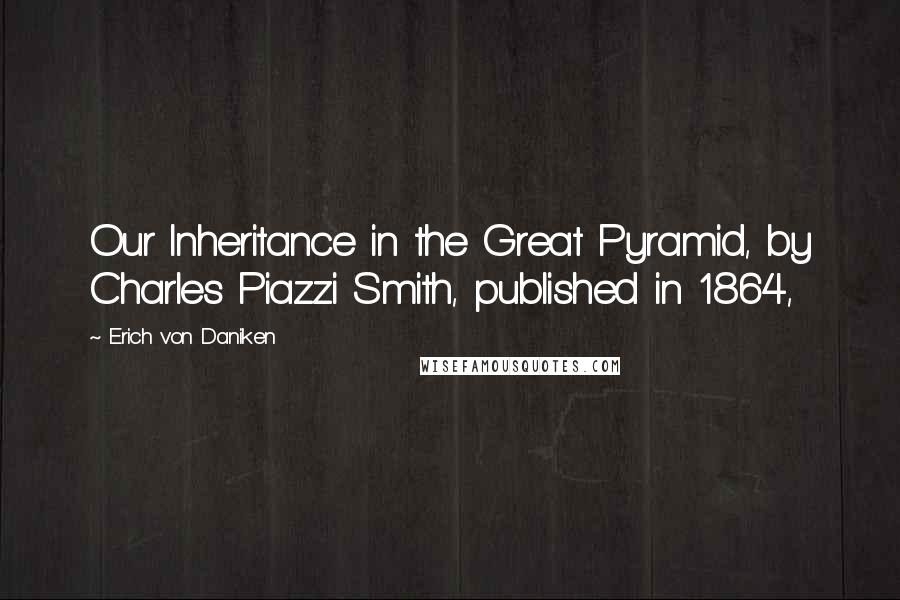 Erich Von Daniken Quotes: Our Inheritance in the Great Pyramid, by Charles Piazzi Smith, published in 1864,