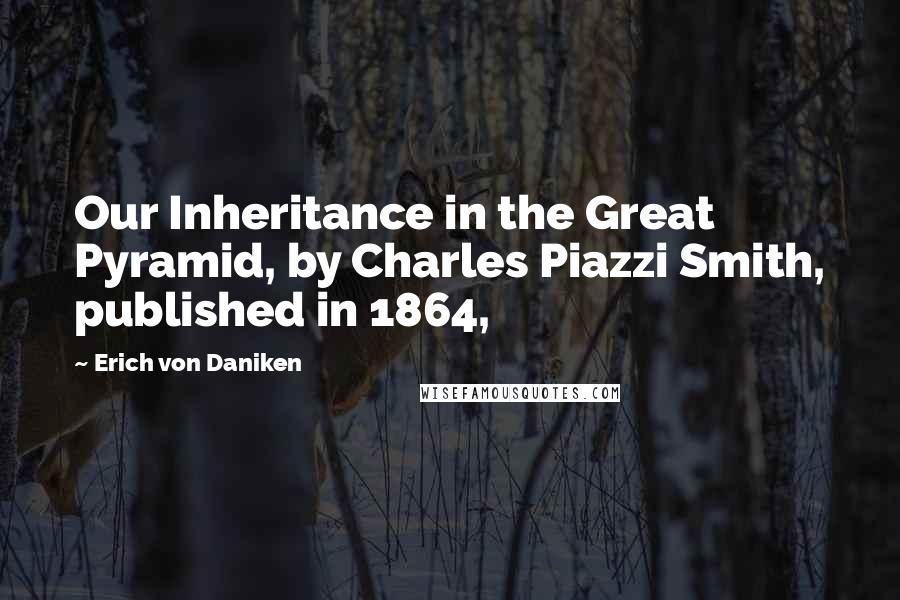 Erich Von Daniken Quotes: Our Inheritance in the Great Pyramid, by Charles Piazzi Smith, published in 1864,
