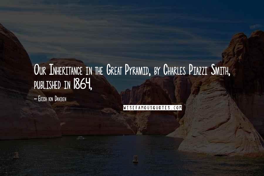 Erich Von Daniken Quotes: Our Inheritance in the Great Pyramid, by Charles Piazzi Smith, published in 1864,