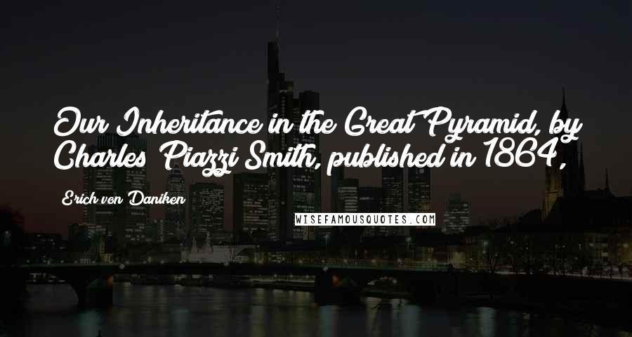 Erich Von Daniken Quotes: Our Inheritance in the Great Pyramid, by Charles Piazzi Smith, published in 1864,