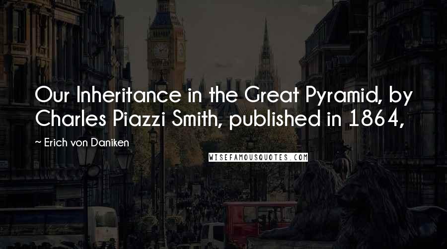 Erich Von Daniken Quotes: Our Inheritance in the Great Pyramid, by Charles Piazzi Smith, published in 1864,