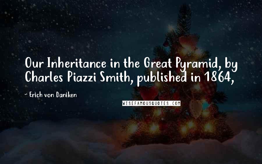 Erich Von Daniken Quotes: Our Inheritance in the Great Pyramid, by Charles Piazzi Smith, published in 1864,
