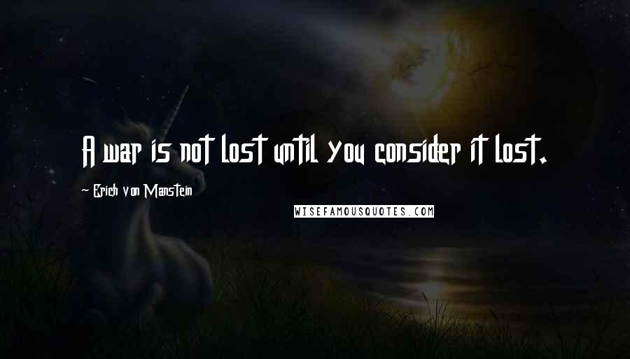 Erich Von Manstein Quotes: A war is not lost until you consider it lost.