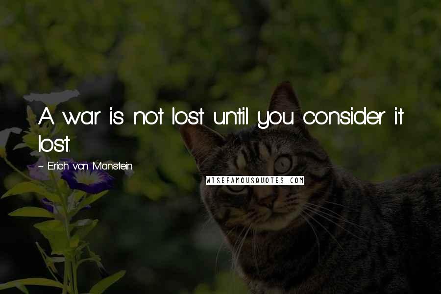 Erich Von Manstein Quotes: A war is not lost until you consider it lost.