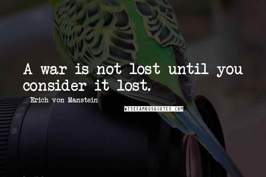 Erich Von Manstein Quotes: A war is not lost until you consider it lost.