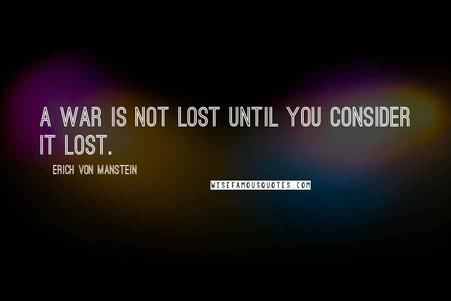 Erich Von Manstein Quotes: A war is not lost until you consider it lost.