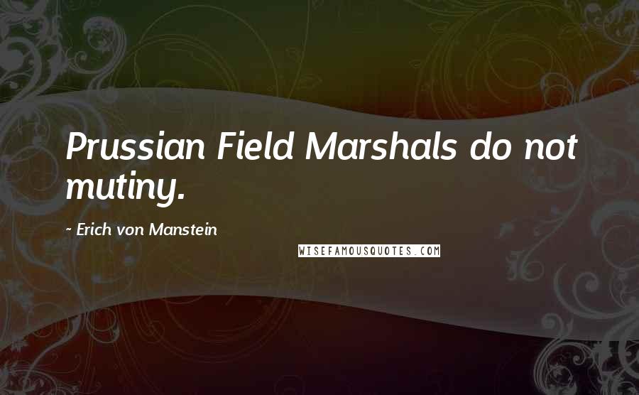 Erich Von Manstein Quotes: Prussian Field Marshals do not mutiny.