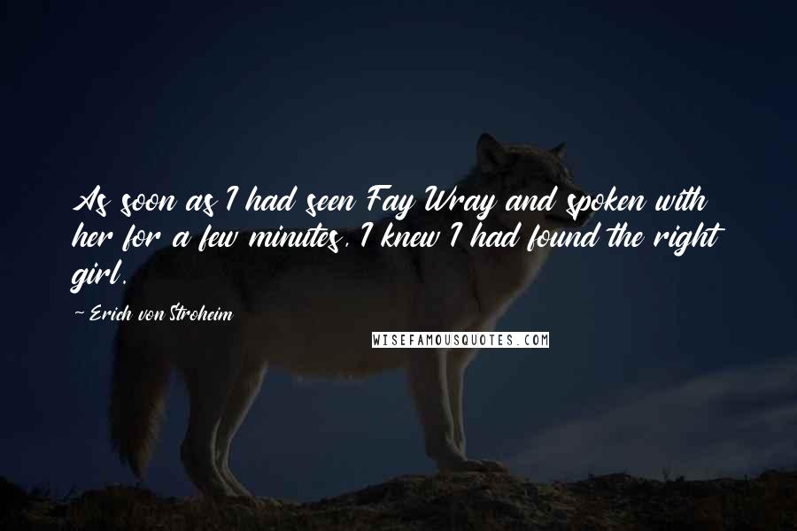 Erich Von Stroheim Quotes: As soon as I had seen Fay Wray and spoken with her for a few minutes, I knew I had found the right girl.