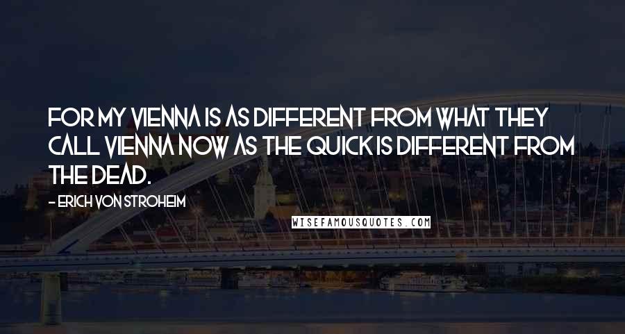 Erich Von Stroheim Quotes: For my Vienna is as different from what they call Vienna now as the quick is different from the dead.