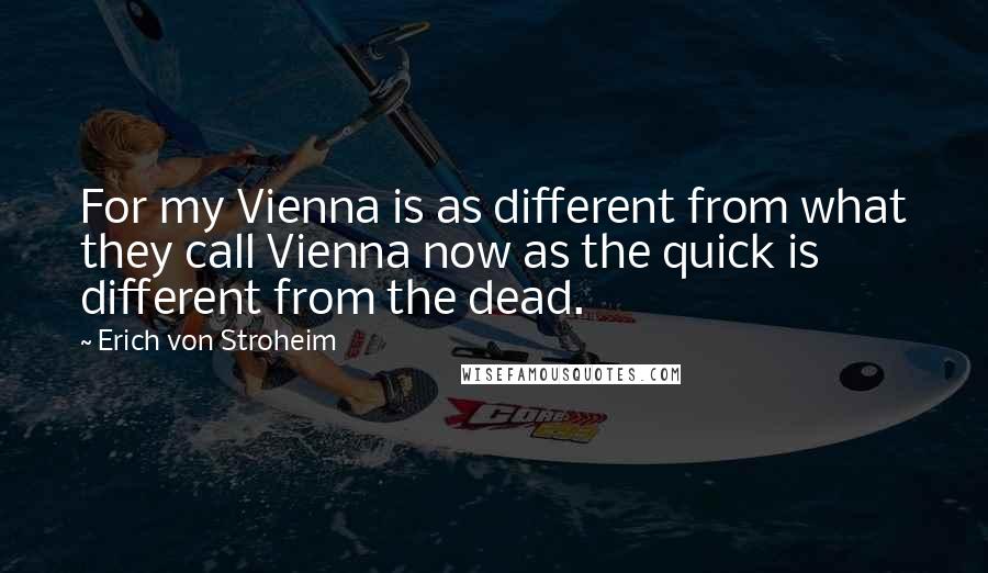 Erich Von Stroheim Quotes: For my Vienna is as different from what they call Vienna now as the quick is different from the dead.