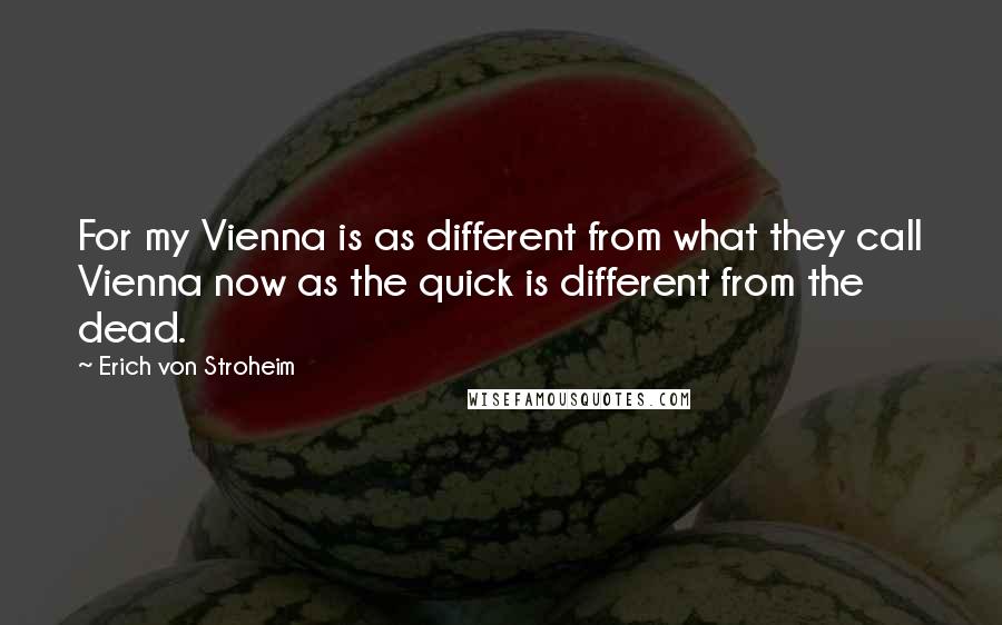 Erich Von Stroheim Quotes: For my Vienna is as different from what they call Vienna now as the quick is different from the dead.