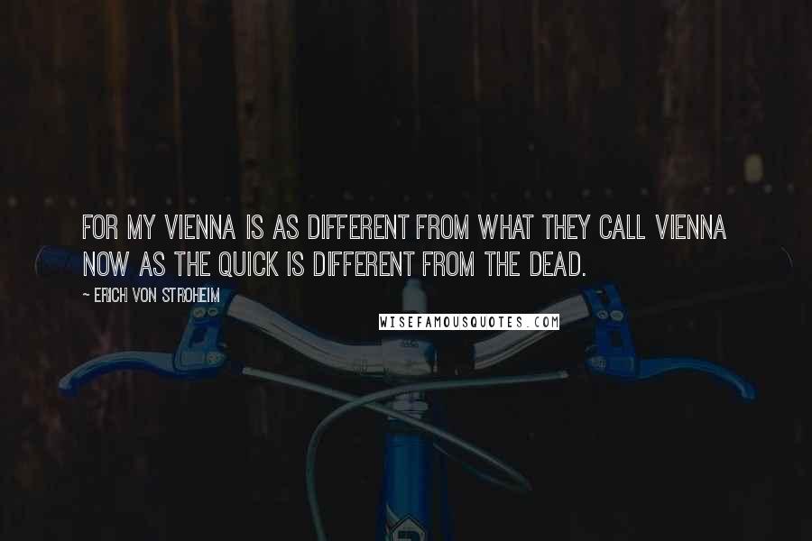 Erich Von Stroheim Quotes: For my Vienna is as different from what they call Vienna now as the quick is different from the dead.
