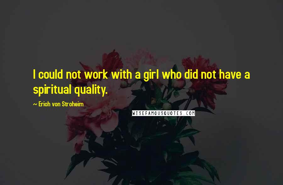 Erich Von Stroheim Quotes: I could not work with a girl who did not have a spiritual quality.