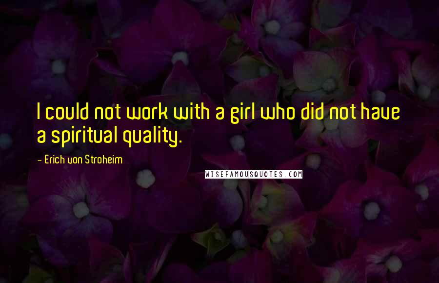 Erich Von Stroheim Quotes: I could not work with a girl who did not have a spiritual quality.