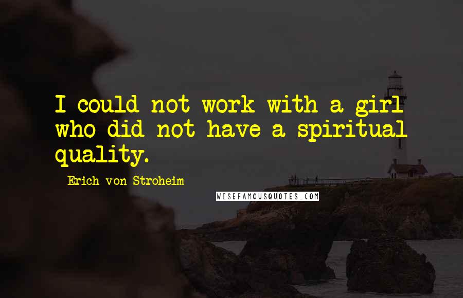 Erich Von Stroheim Quotes: I could not work with a girl who did not have a spiritual quality.