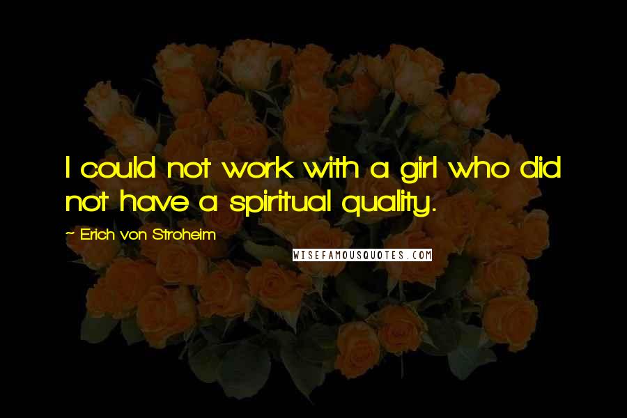 Erich Von Stroheim Quotes: I could not work with a girl who did not have a spiritual quality.