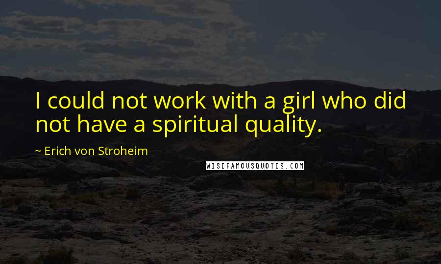 Erich Von Stroheim Quotes: I could not work with a girl who did not have a spiritual quality.