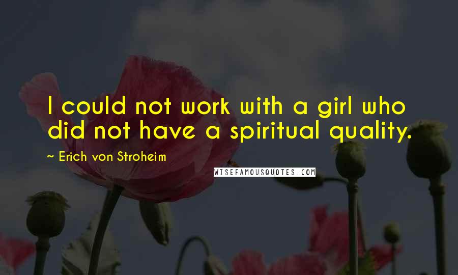 Erich Von Stroheim Quotes: I could not work with a girl who did not have a spiritual quality.