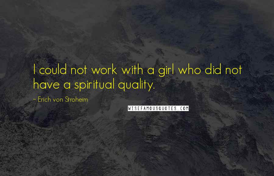 Erich Von Stroheim Quotes: I could not work with a girl who did not have a spiritual quality.