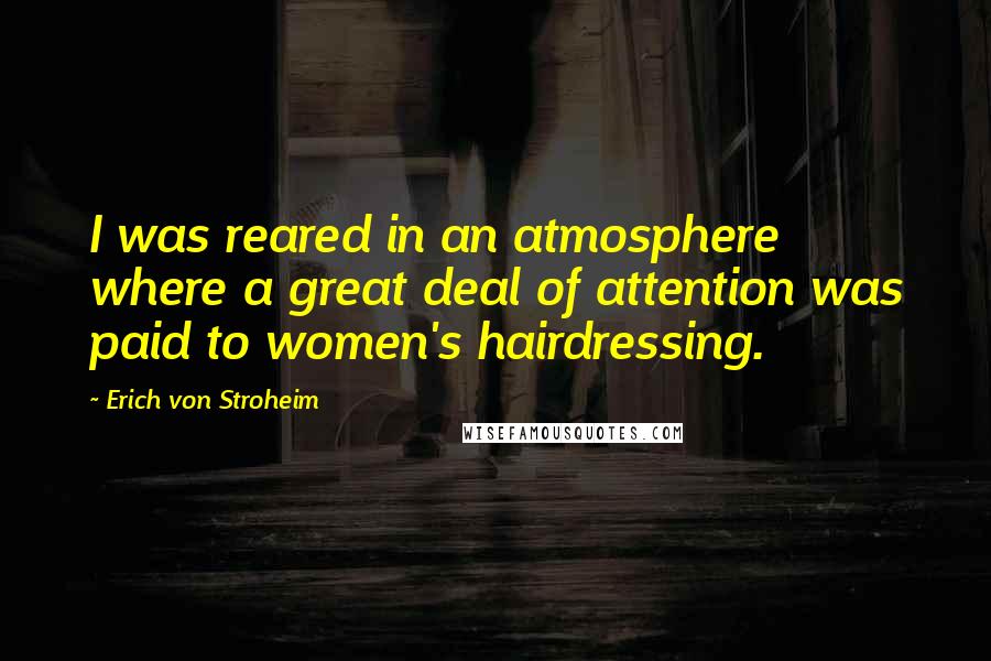 Erich Von Stroheim Quotes: I was reared in an atmosphere where a great deal of attention was paid to women's hairdressing.