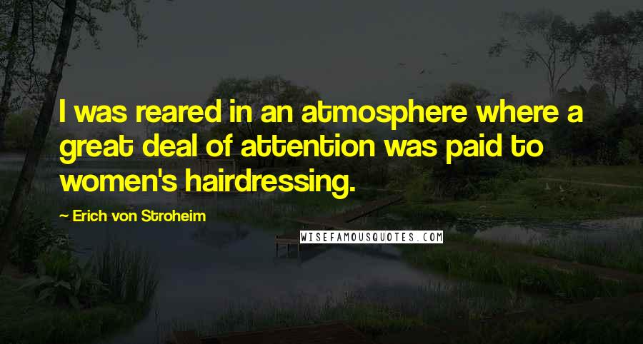 Erich Von Stroheim Quotes: I was reared in an atmosphere where a great deal of attention was paid to women's hairdressing.