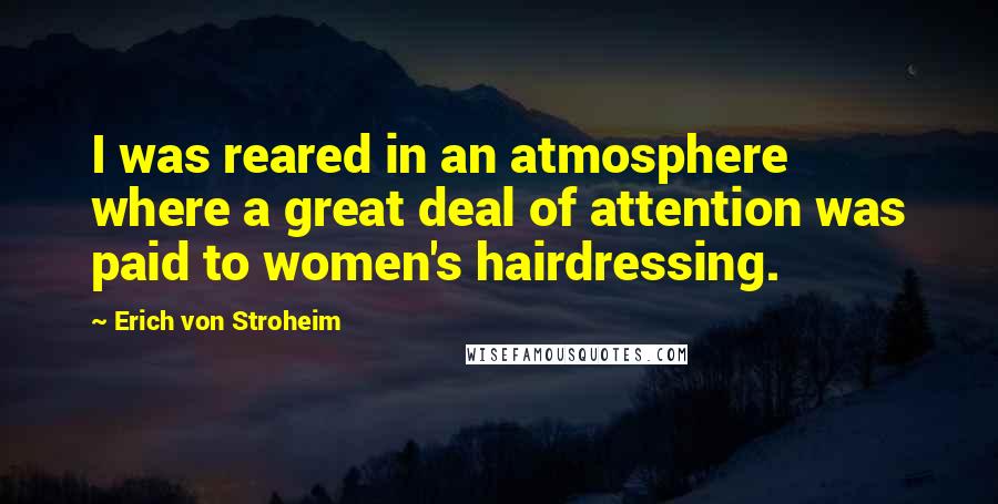 Erich Von Stroheim Quotes: I was reared in an atmosphere where a great deal of attention was paid to women's hairdressing.