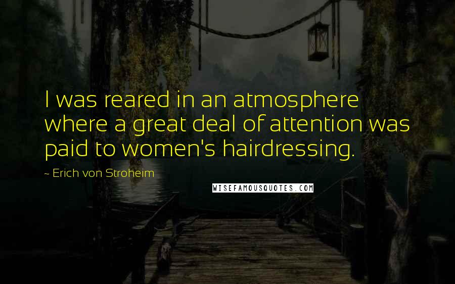 Erich Von Stroheim Quotes: I was reared in an atmosphere where a great deal of attention was paid to women's hairdressing.