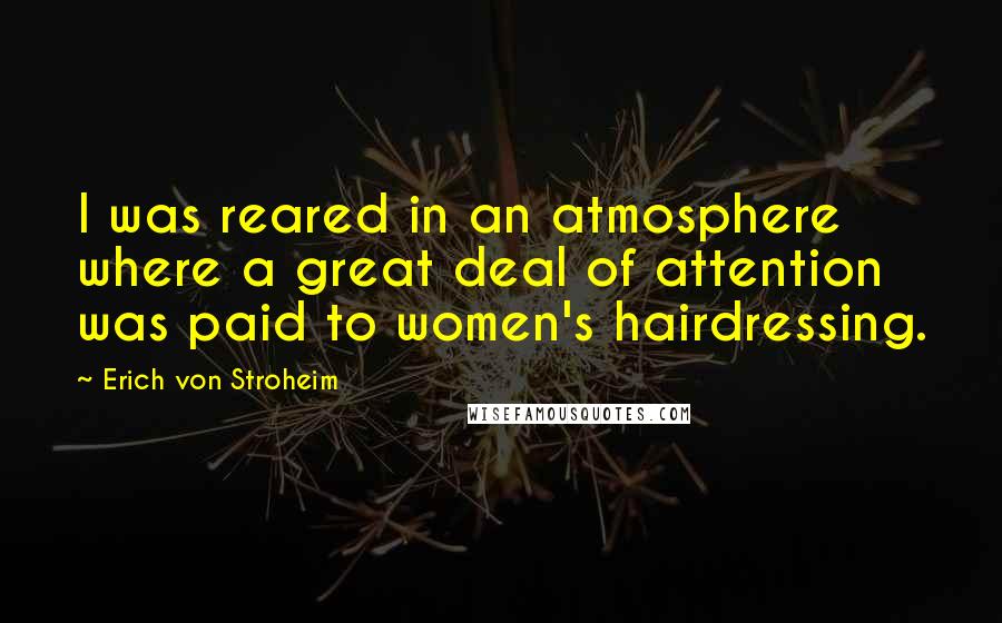 Erich Von Stroheim Quotes: I was reared in an atmosphere where a great deal of attention was paid to women's hairdressing.