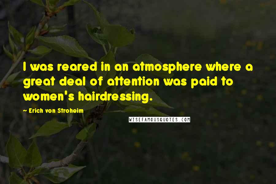 Erich Von Stroheim Quotes: I was reared in an atmosphere where a great deal of attention was paid to women's hairdressing.