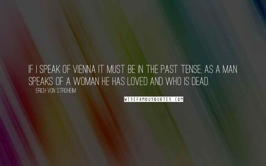 Erich Von Stroheim Quotes: If I speak of Vienna it must be in the past tense, as a man speaks of a woman he has loved and who is dead.