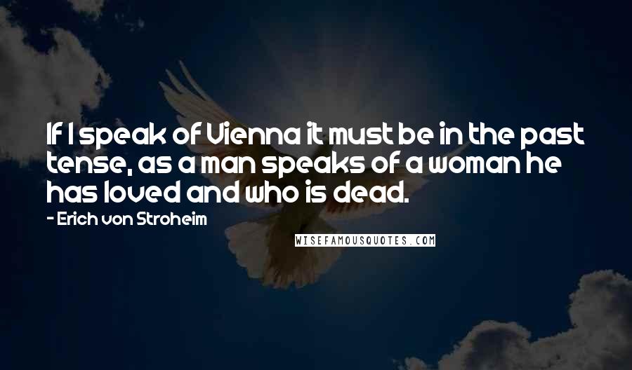 Erich Von Stroheim Quotes: If I speak of Vienna it must be in the past tense, as a man speaks of a woman he has loved and who is dead.