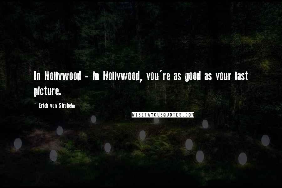 Erich Von Stroheim Quotes: In Hollywood - in Hollywood, you're as good as your last picture.