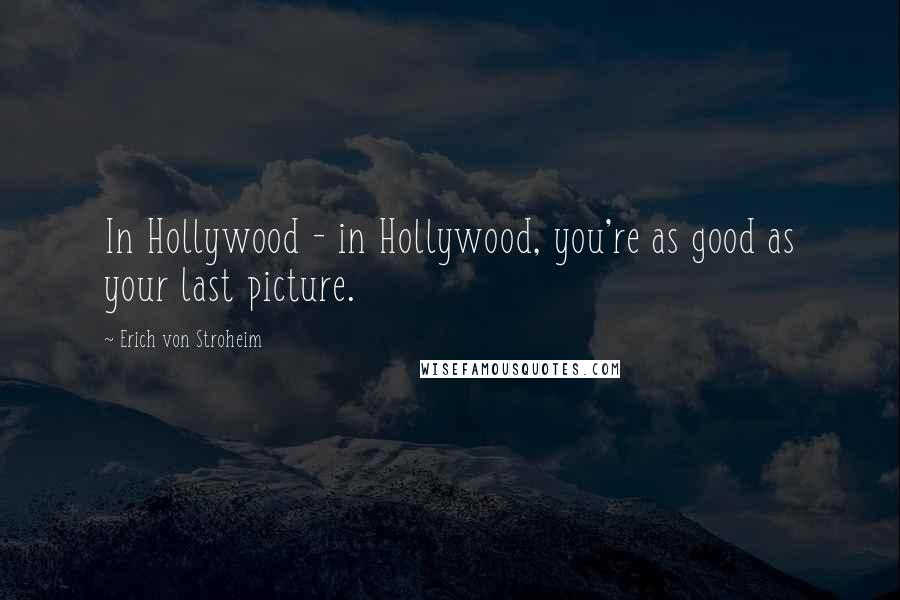 Erich Von Stroheim Quotes: In Hollywood - in Hollywood, you're as good as your last picture.