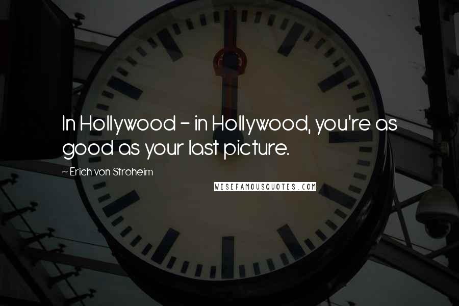 Erich Von Stroheim Quotes: In Hollywood - in Hollywood, you're as good as your last picture.