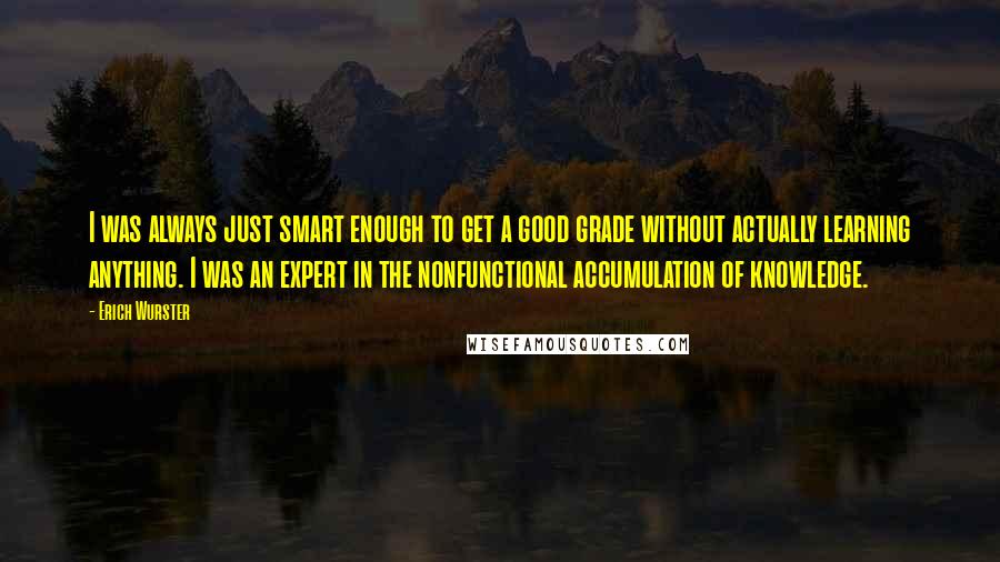 Erich Wurster Quotes: I was always just smart enough to get a good grade without actually learning anything. I was an expert in the nonfunctional accumulation of knowledge.