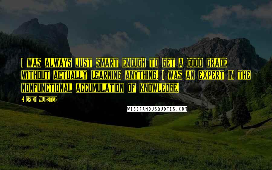 Erich Wurster Quotes: I was always just smart enough to get a good grade without actually learning anything. I was an expert in the nonfunctional accumulation of knowledge.