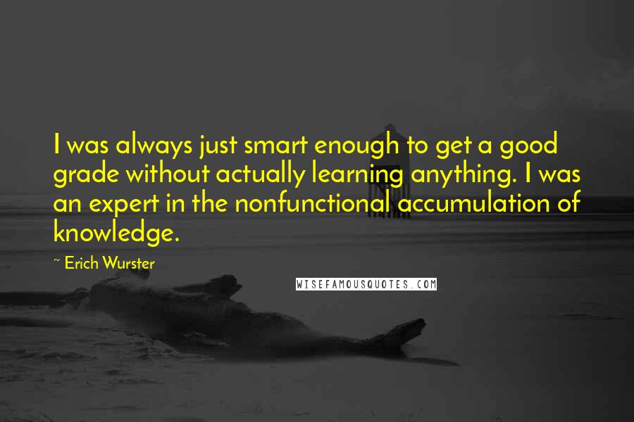 Erich Wurster Quotes: I was always just smart enough to get a good grade without actually learning anything. I was an expert in the nonfunctional accumulation of knowledge.